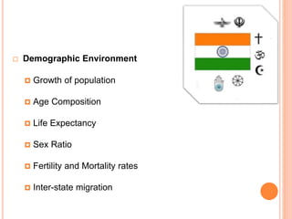  Demographic Environment
 Growth of population
 Age Composition
 Life Expectancy
 Sex Ratio
 Fertility and Mortality rates
 Inter-state migration
 