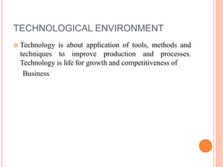 TECHNOLOGICAL ENVIRONMENT
 Technology is about application of tools, methods and
techniques to improve production and processes.
Technology is life for growth and competitiveness of
Business
 