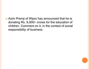  Azim Premji of Wipro has announced that he is
donating Rs. 9,000/- crores for the education of
children. Comment on it, in the context of social
responsibility of business.
 