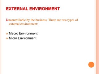 EXTERNAL ENVIRONMENT
Uncontrollable by the business. There are two types of
external environment:
 Macro Environment
 Micro Environment
 
