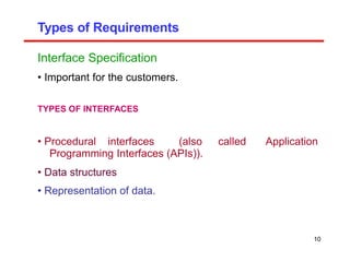 Types of Requirements
Interface Specification
• Important for the customers.
TYPES OF INTERFACES
• Procedural interfaces (also called
Programming Interfaces (APIs)).
• Data structures
• Representation of data.
Application
10
 