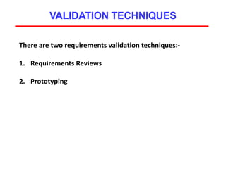 VALIDATION TECHNIQUES
There are two requirements validation techniques:-
1. Requirements Reviews
2. Prototyping
 