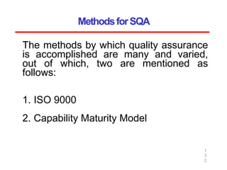 MethodsforSQA
1
3
2
The methods by which quality assurance
is accomplished are many and varied,
out of which, two are mentioned as
follows:
1. ISO 9000
2. Capability Maturity Model
 