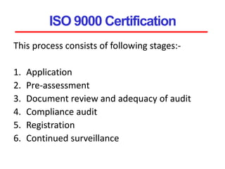 ISO 9000 Certification
This process consists of following stages:-
1. Application
2. Pre-assessment
3. Document review and adequacy of audit
4. Compliance audit
5. Registration
6. Continued surveillance
 