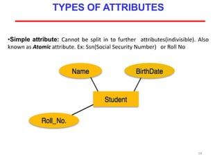 59
TYPES OF ATTRIBUTES
•Simple attribute: Cannot be split in to further attributes(indivisible). Also
known as Atomic attribute. Ex: Ssn(Social Security Number) or Roll No
 