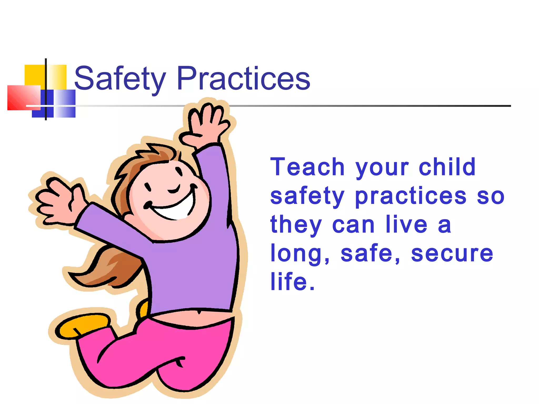 Safety Practices
Teach your child
safety practices so
they can live a
long, safe, secure
life.
 