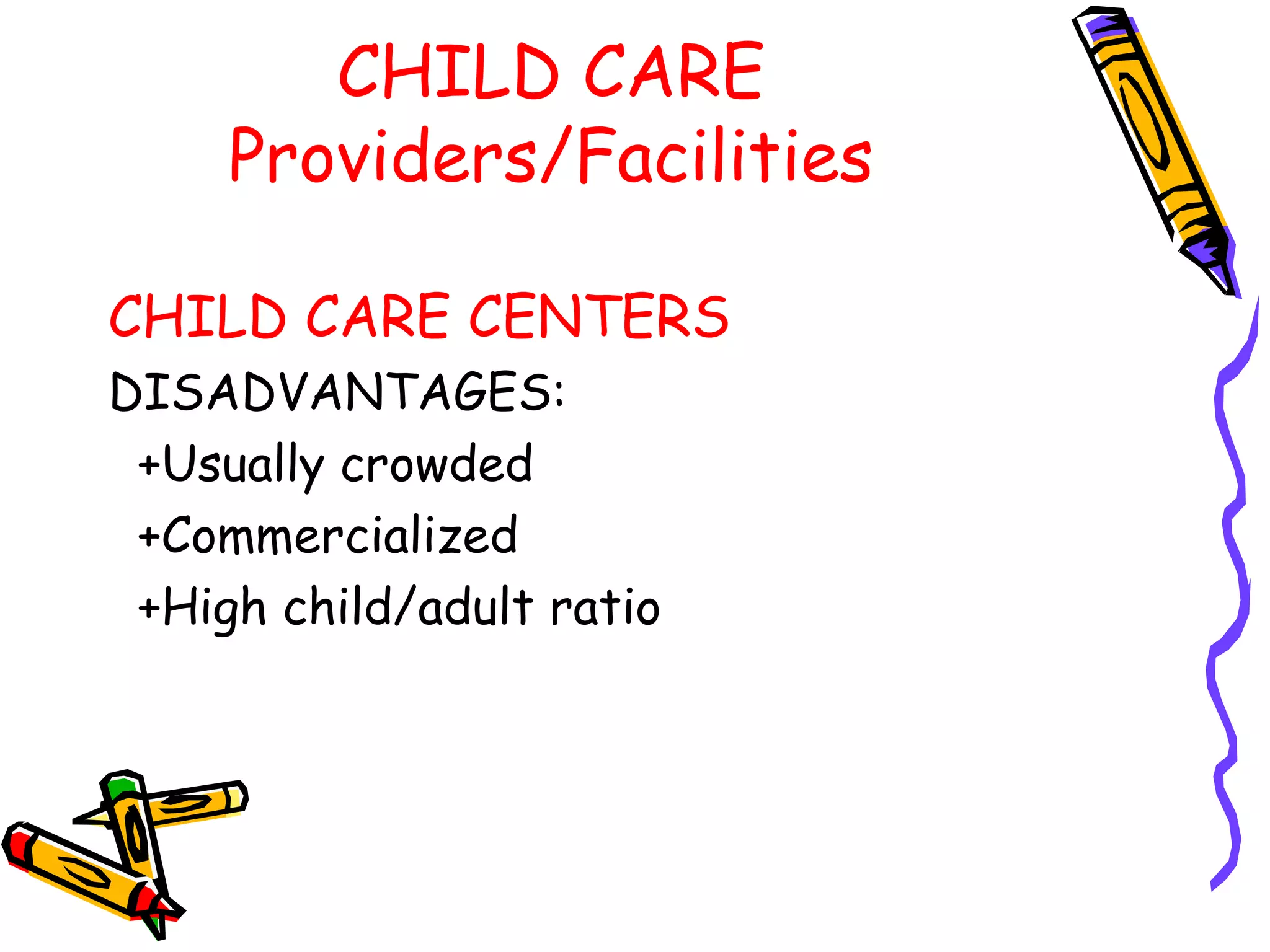 CHILD CARE
Providers/Facilities
CHILD CARE CENTERS
DISADVANTAGES:
+Usually crowded
+Commercialized
+High child/adult ratio
 