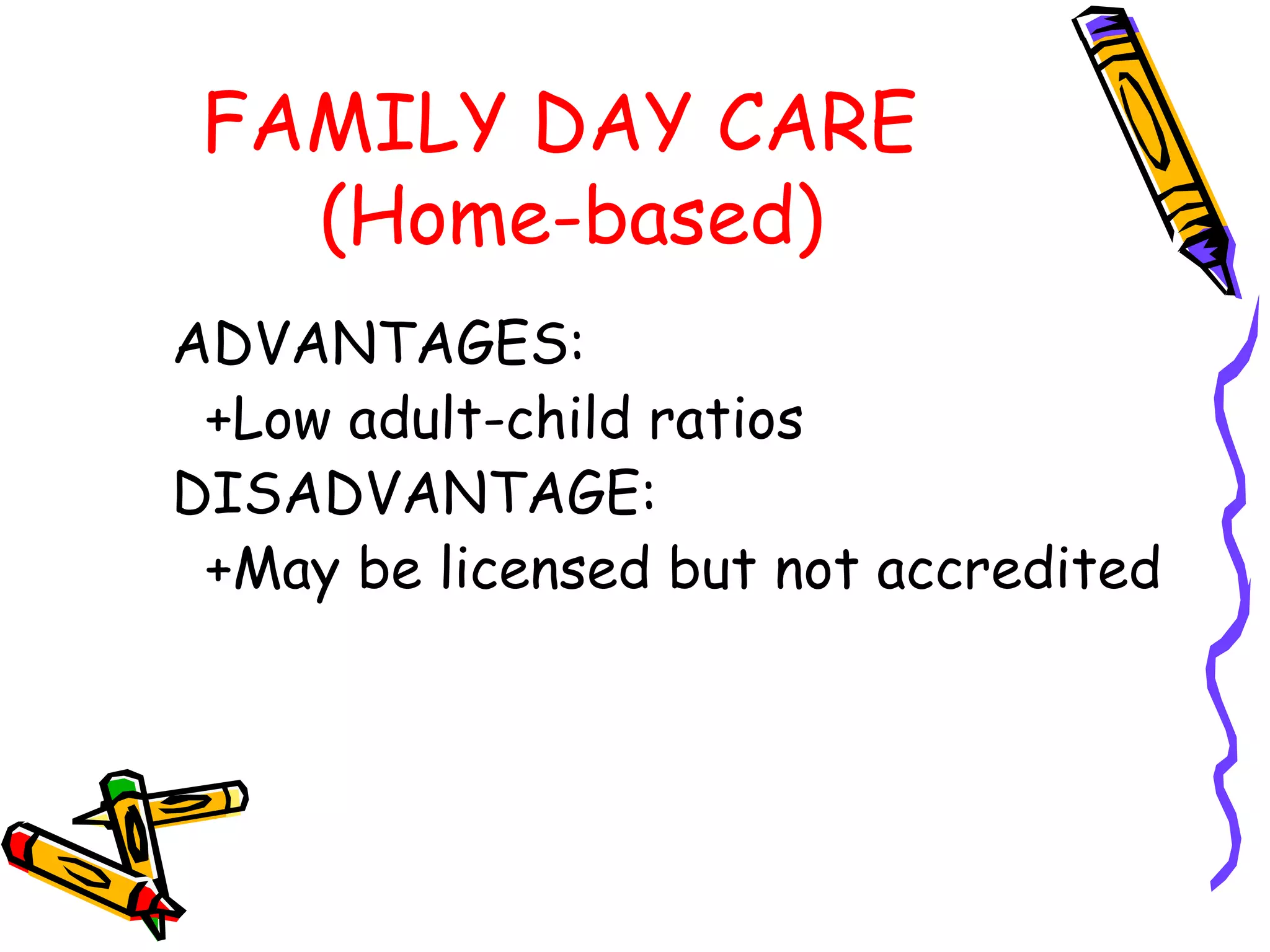 FAMILY DAY CARE
(Home-based)
ADVANTAGES:
+Low adult-child ratios
DISADVANTAGE:
+May be licensed but not accredited
 