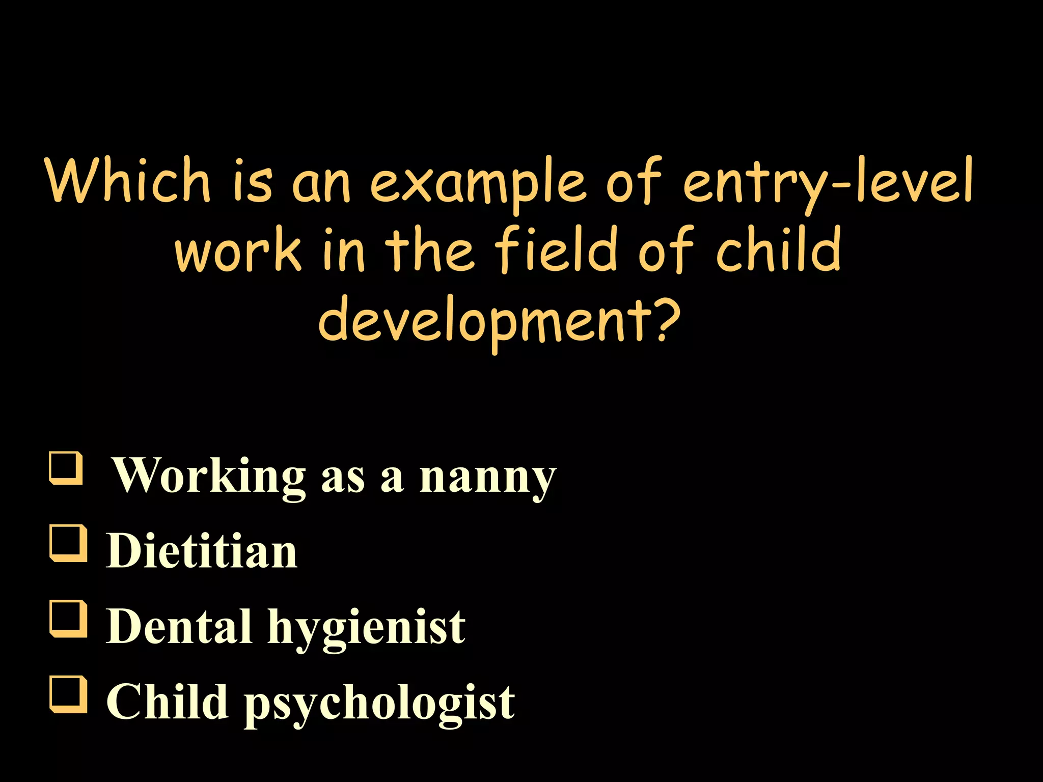 Which is an example of entry-level
work in the field of child
development?
 Working as a nanny
 Dietitian
 Dental hygienist
 Child psychologist
 