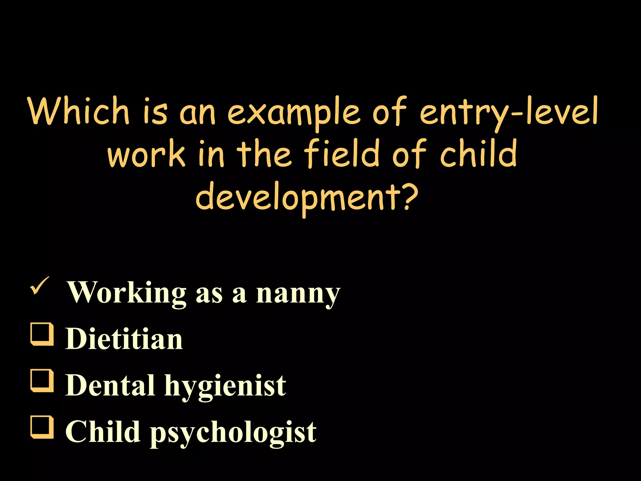 Which is an example of entry-level
work in the field of child
development?
 Working as a nanny
 Dietitian
 Dental hygienist
 Child psychologist
 