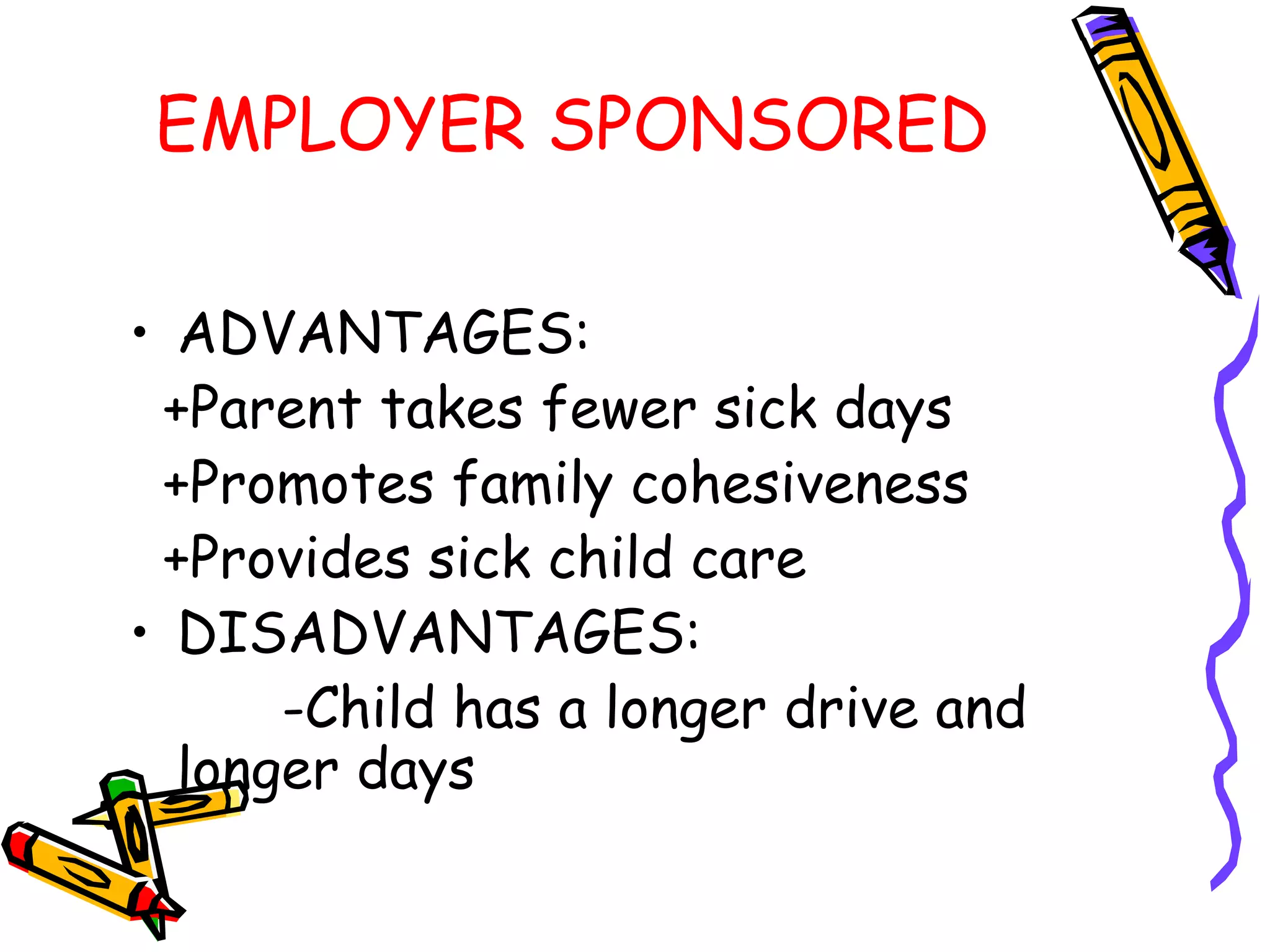 EMPLOYER SPONSORED
• ADVANTAGES:
+Parent takes fewer sick days
+Promotes family cohesiveness
+Provides sick child care
• DISADVANTAGES:
-Child has a longer drive and
longer days
 
