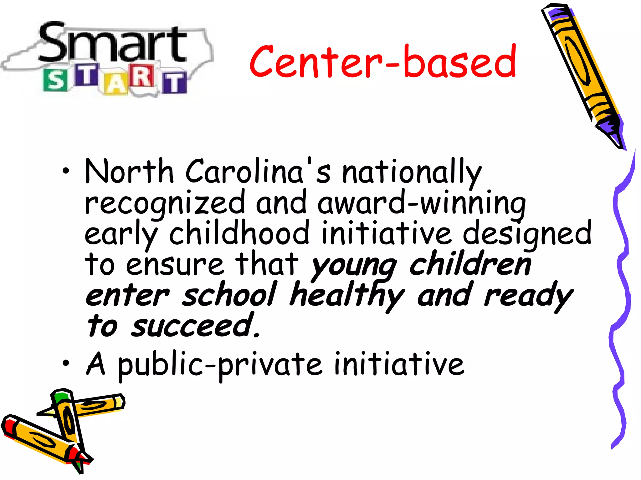 • North Carolina's nationally
recognized and award-winning
early childhood initiative designed
to ensure that young children
enter school healthy and ready
to succeed.
• A public-private initiative
Center-based
 