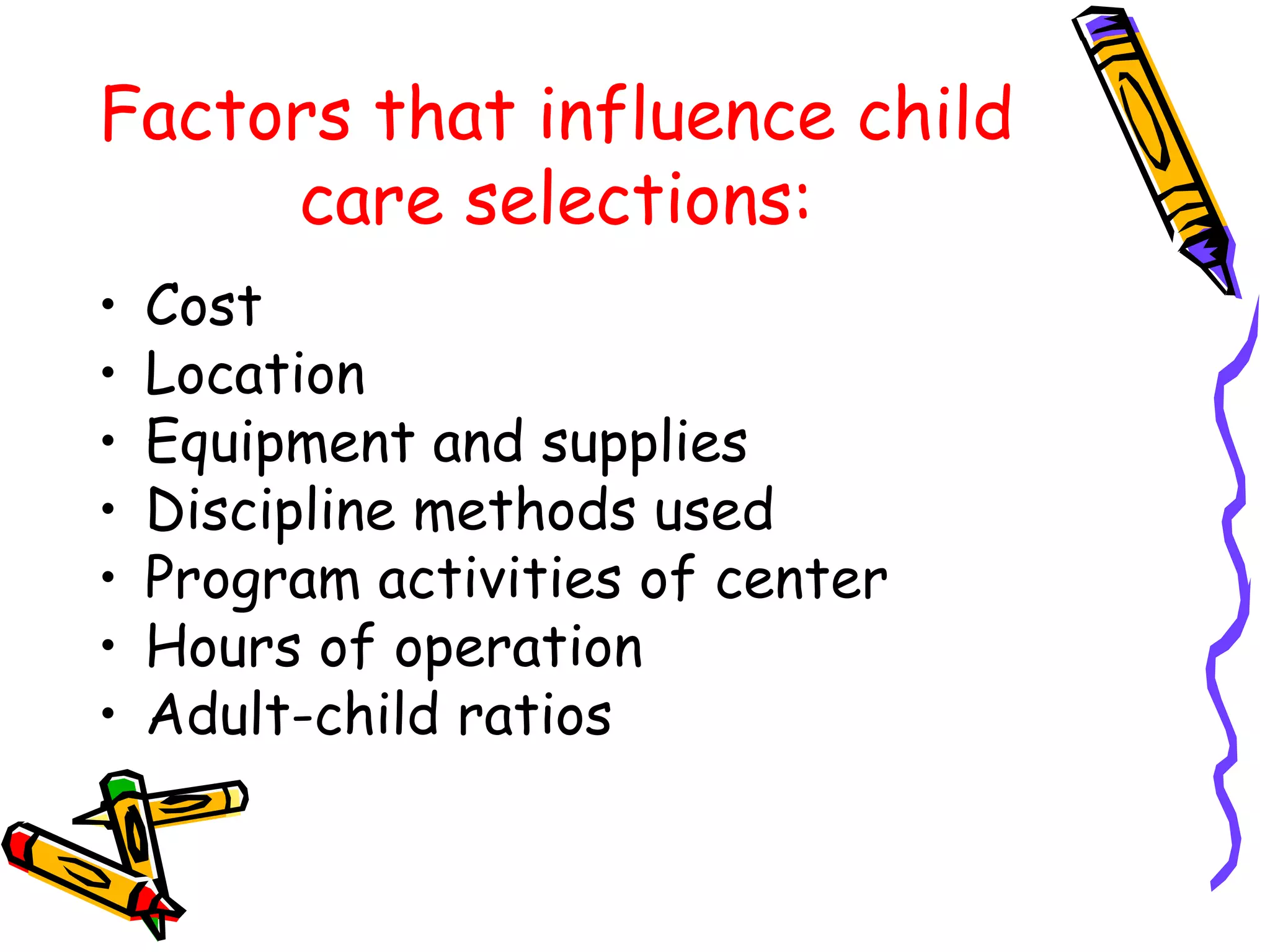 Factors that influence child
care selections:
• Cost
• Location
• Equipment and supplies
• Discipline methods used
• Program activities of center
• Hours of operation
• Adult-child ratios
 