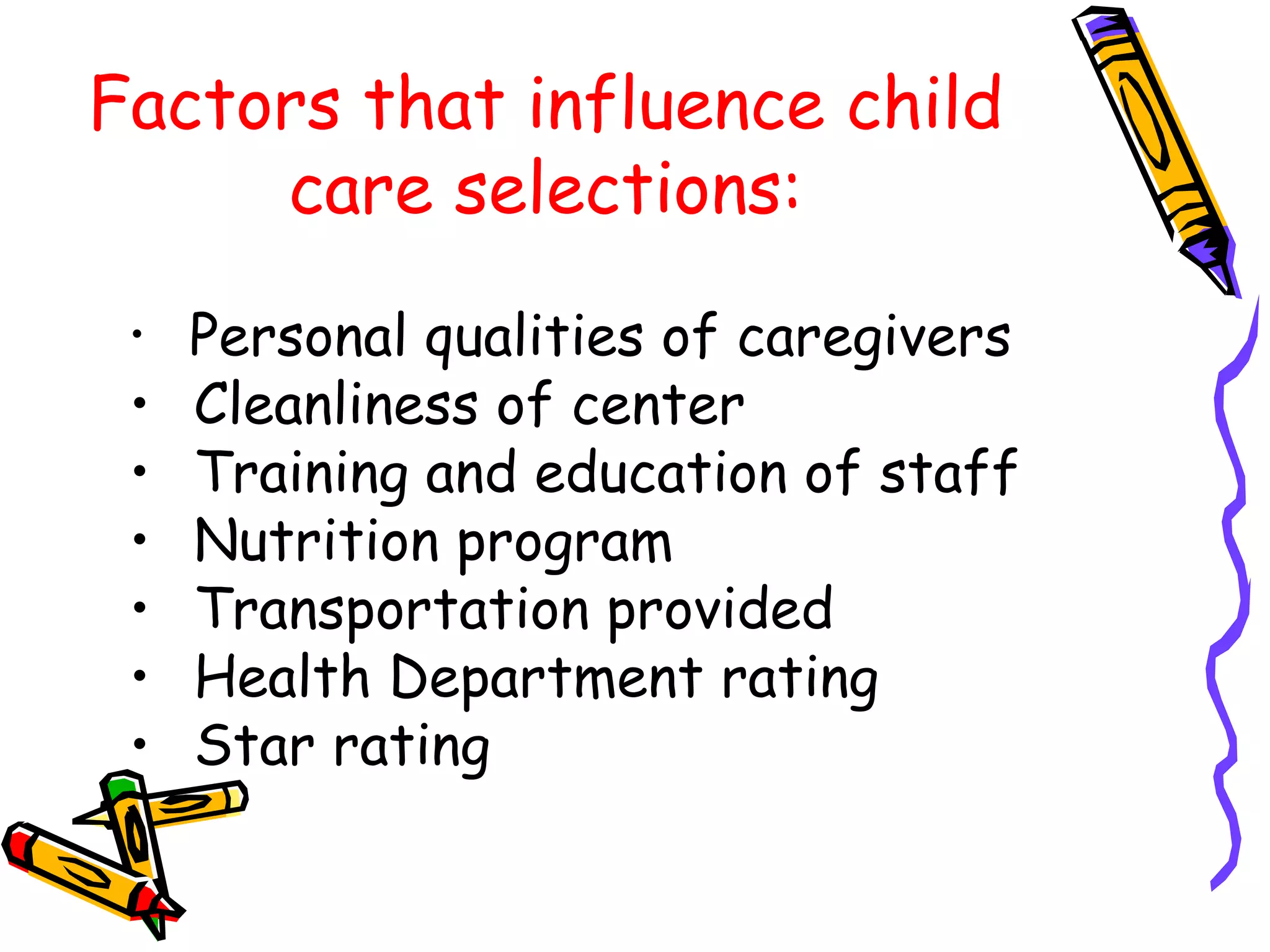 Factors that influence child
care selections:
• Personal qualities of caregivers
• Cleanliness of center
• Training and education of staff
• Nutrition program
• Transportation provided
• Health Department rating
• Star rating
 