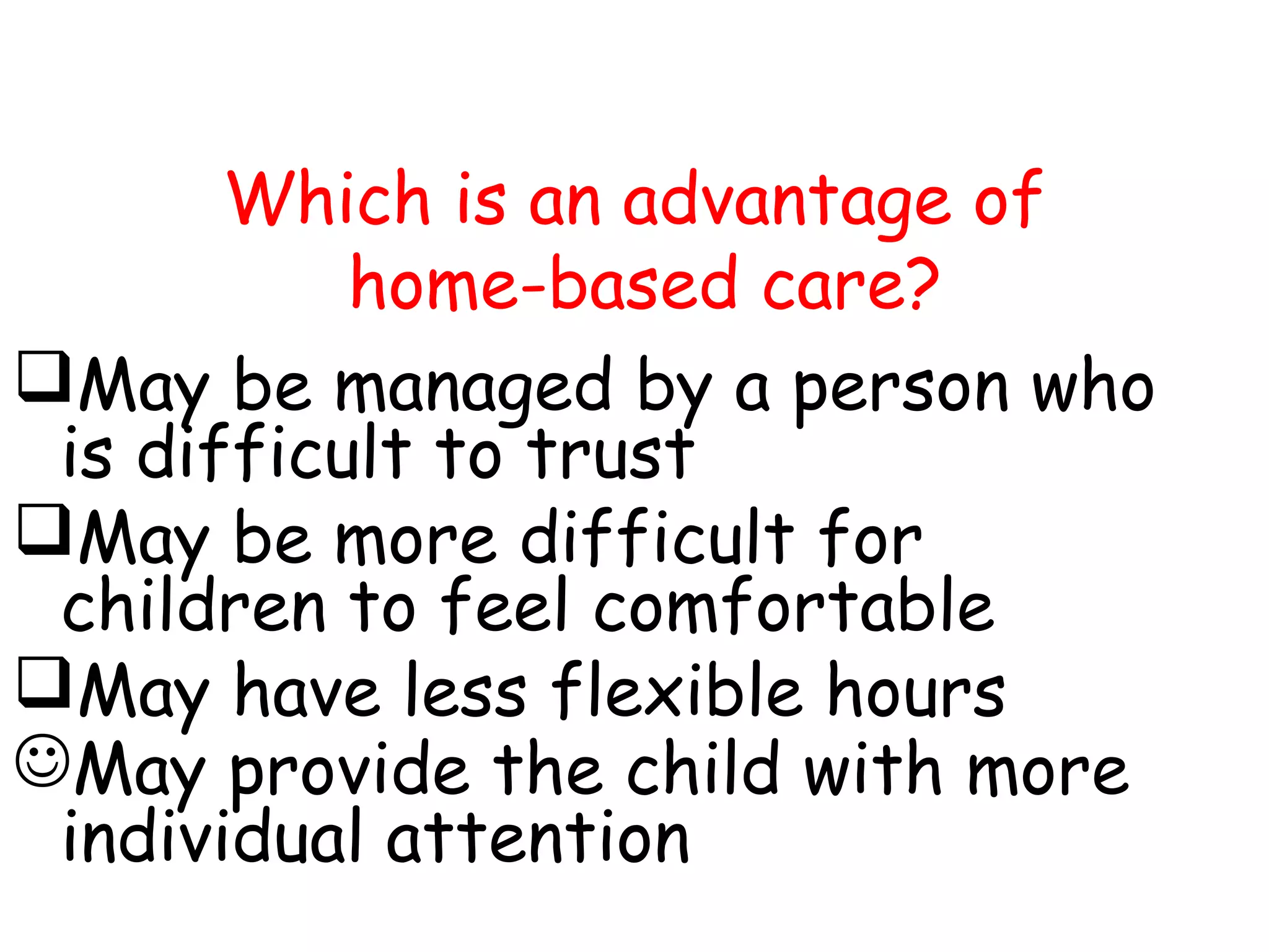 Which is an advantage of
home-based care?
May be managed by a person who
is difficult to trust
May be more difficult for
children to feel comfortable
May have less flexible hours
May provide the child with more
individual attention
 