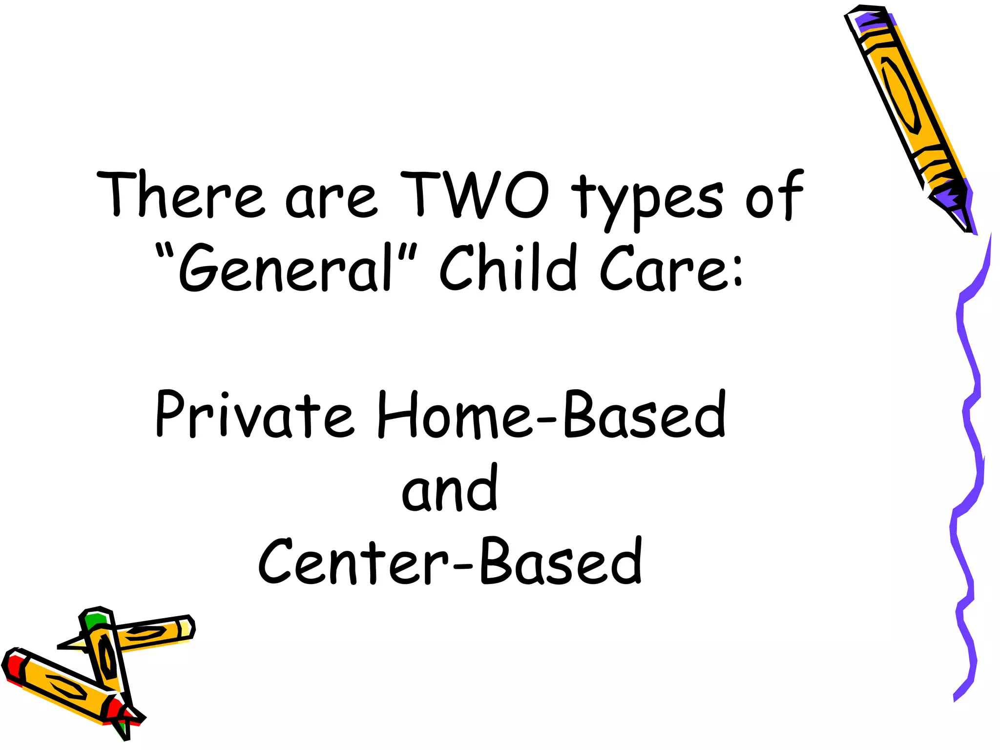 There are TWO types of
“General” Child Care:
Private Home-Based
and
Center-Based
 