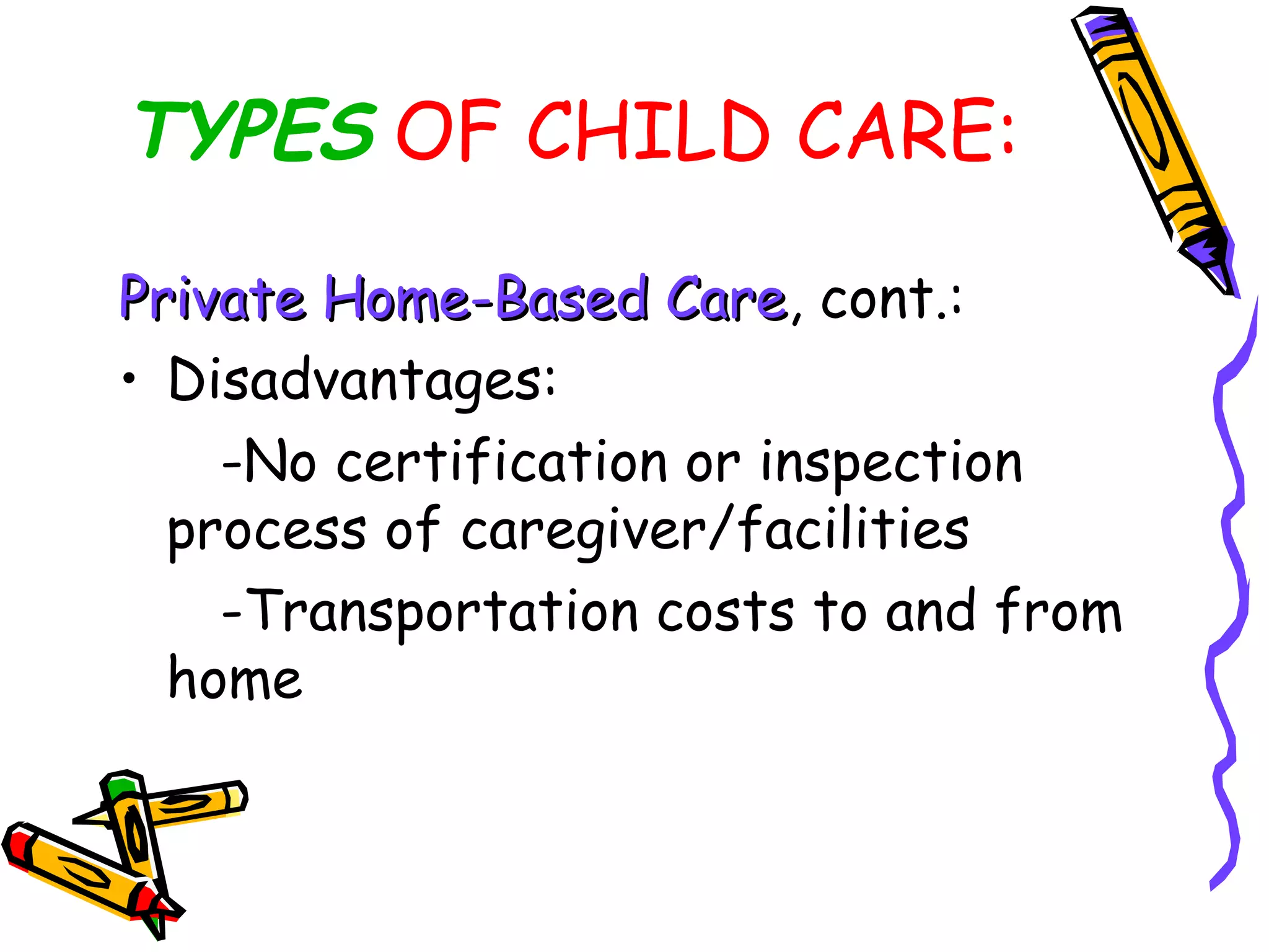 TYPES OF CHILD CARE:
Private Home-Based CarePrivate Home-Based Care, cont.:
• Disadvantages:
-No certification or inspection
process of caregiver/facilities
-Transportation costs to and from
home
 