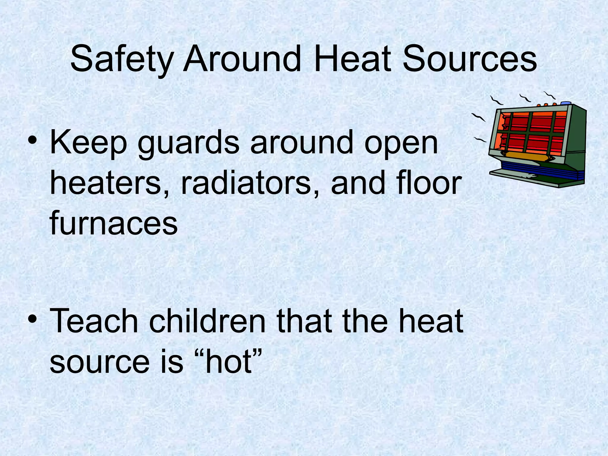Safety Around Heat Sources
• Keep guards around open
heaters, radiators, and floor
furnaces
• Teach children that the heat
source is “hot”
 