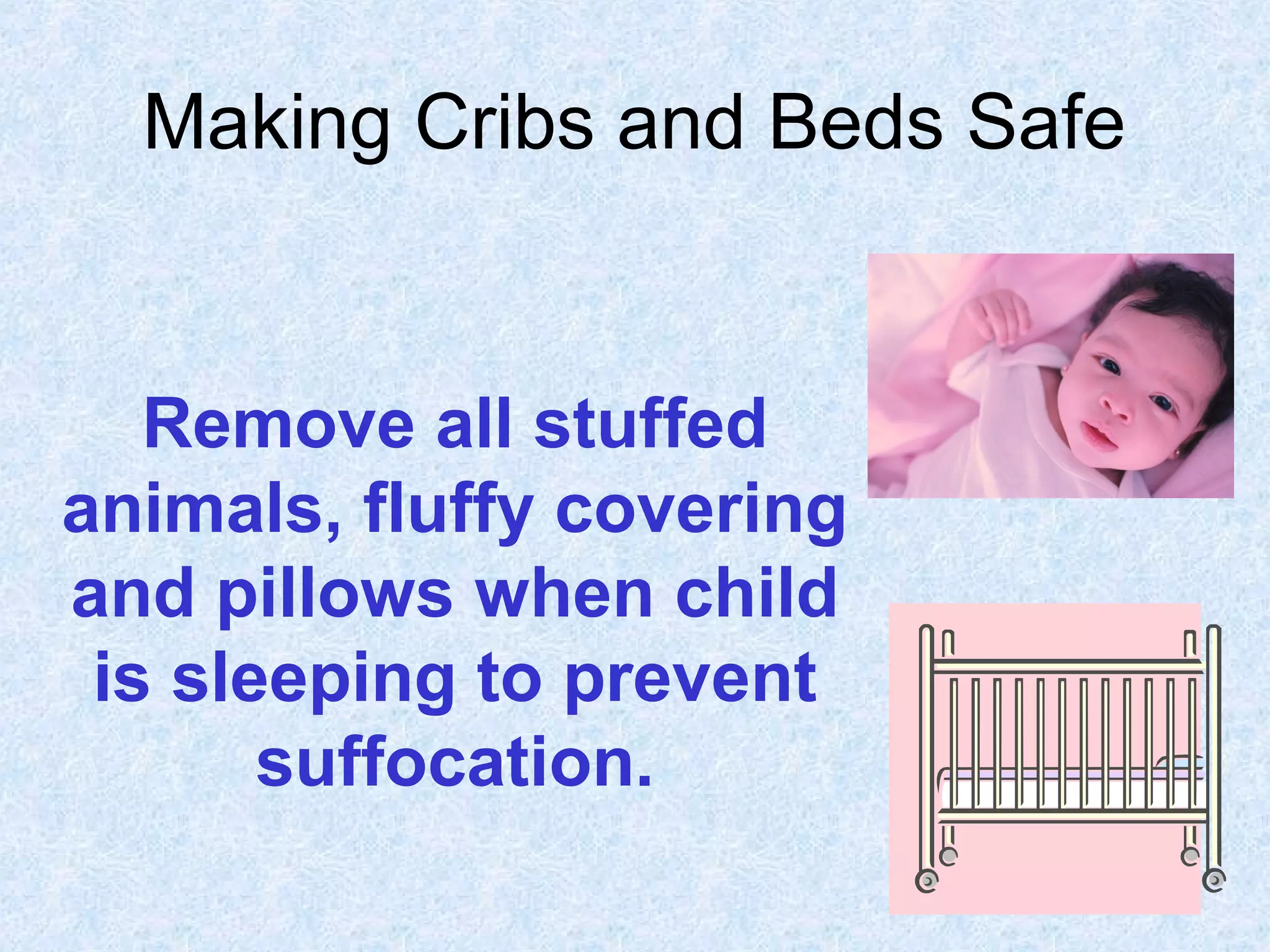 Making Cribs and Beds Safe
Remove all stuffed
animals, fluffy covering
and pillows when child
is sleeping to prevent
suffocation.
 