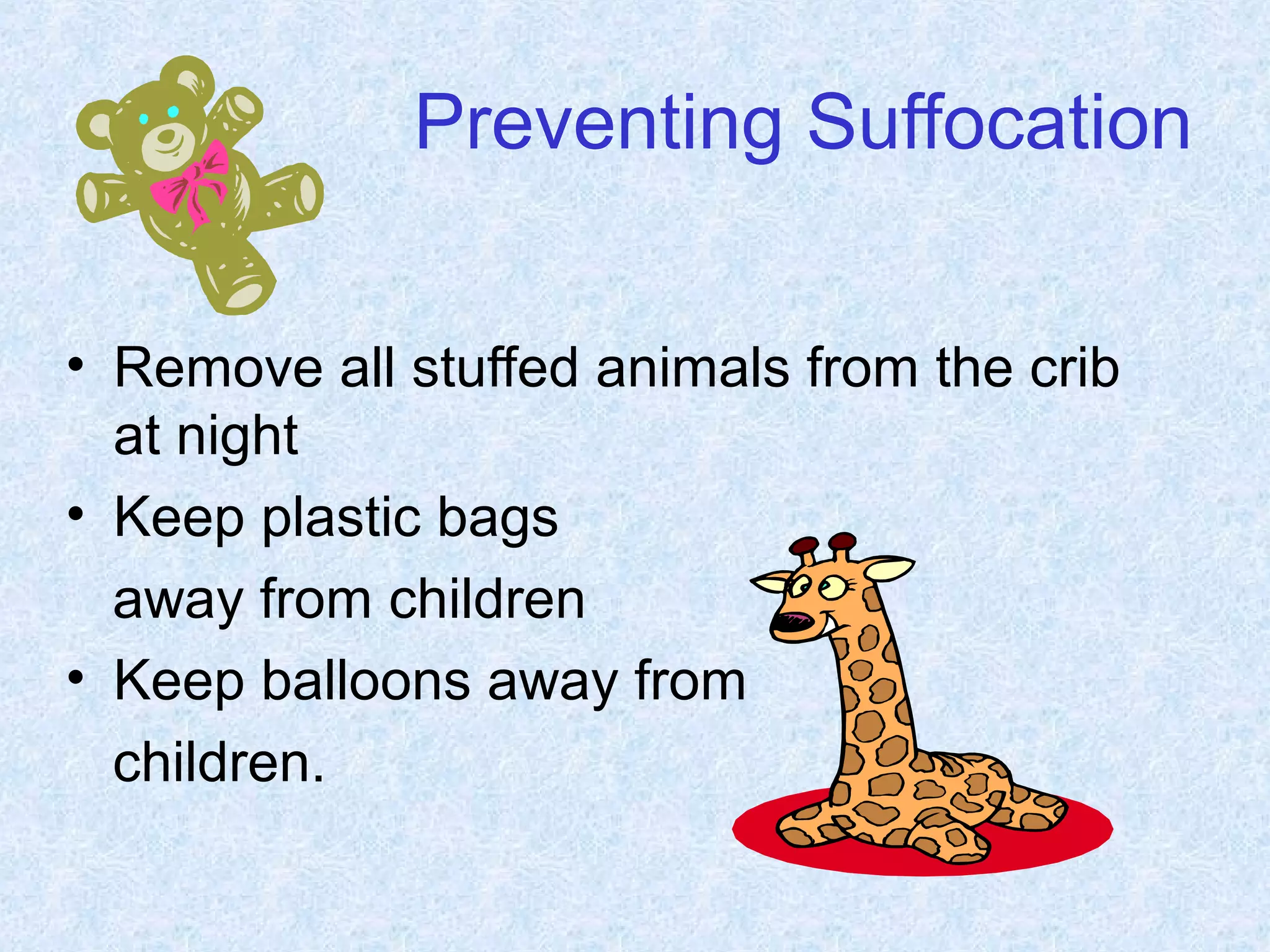 Preventing Suffocation
• Remove all stuffed animals from the crib
at night
• Keep plastic bags
away from children
• Keep balloons away from
children.
 