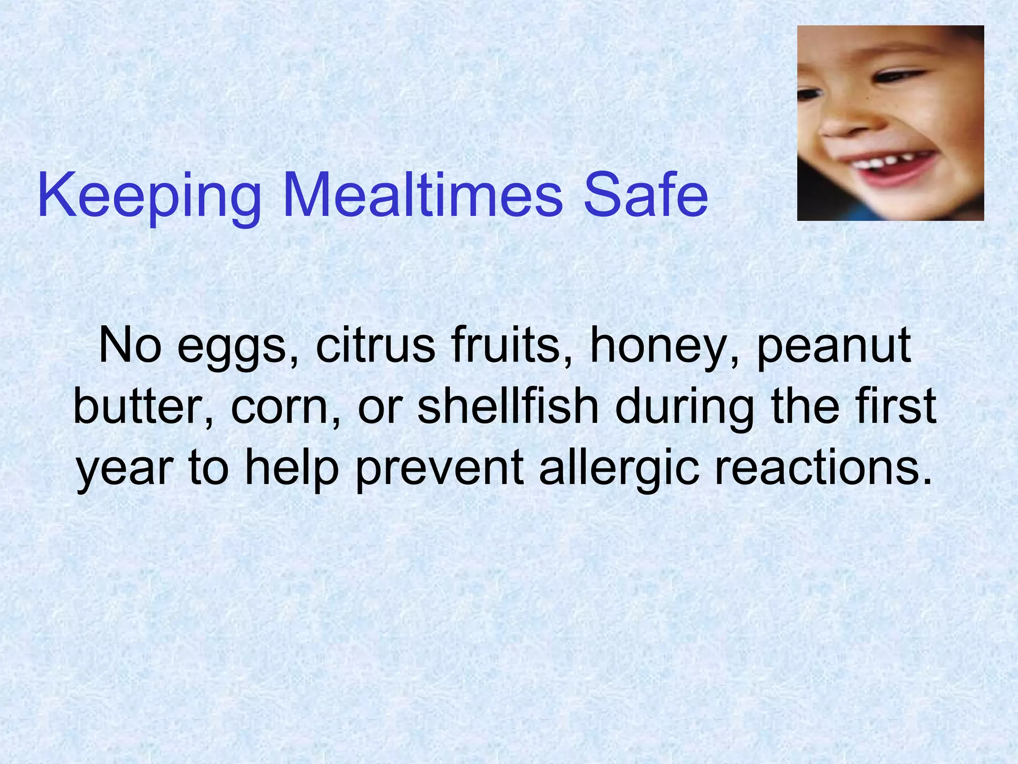 Keeping Mealtimes Safe
No eggs, citrus fruits, honey, peanut
butter, corn, or shellfish during the first
year to help prevent allergic reactions.
 