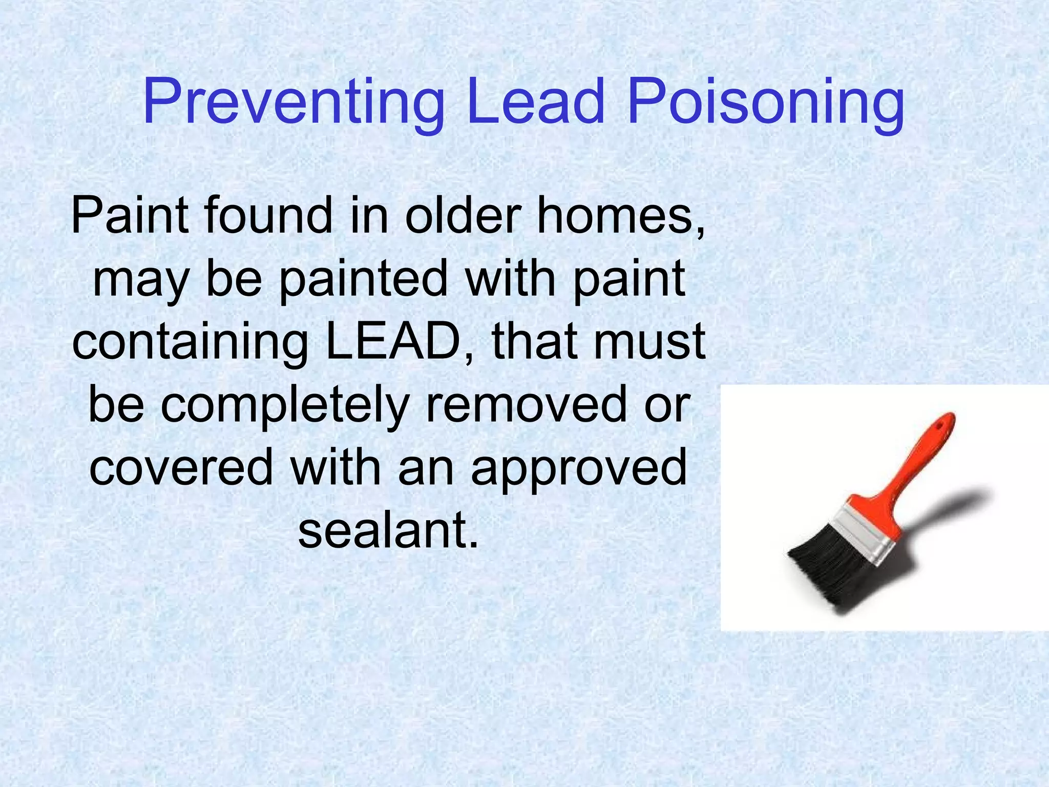 Preventing Lead Poisoning
Paint found in older homes,
may be painted with paint
containing LEAD, that must
be completely removed or
covered with an approved
sealant.
 