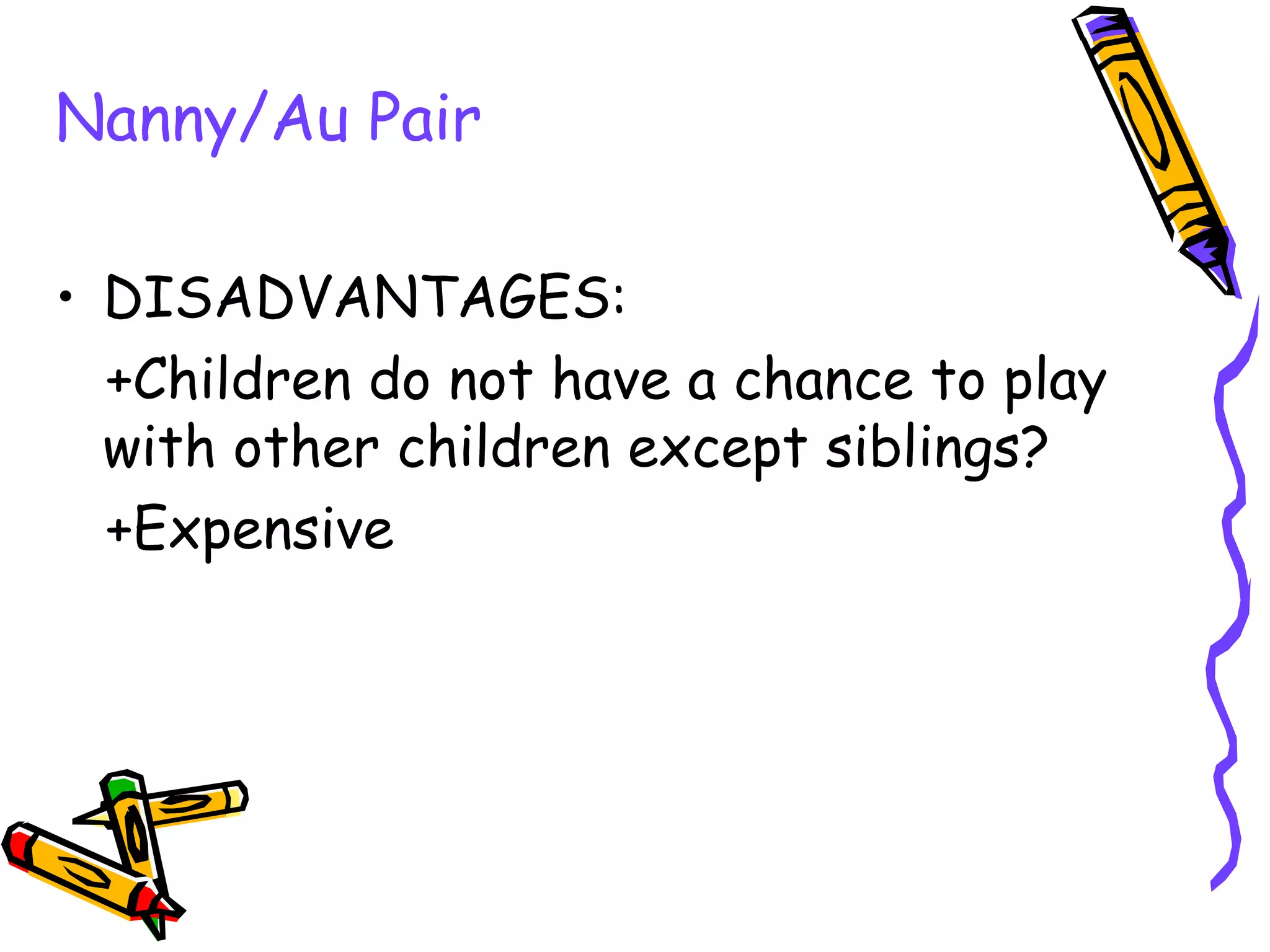 Nanny/Au Pair
• DISADVANTAGES:
+Children do not have a chance to play
with other children except siblings?
+Expensive
 