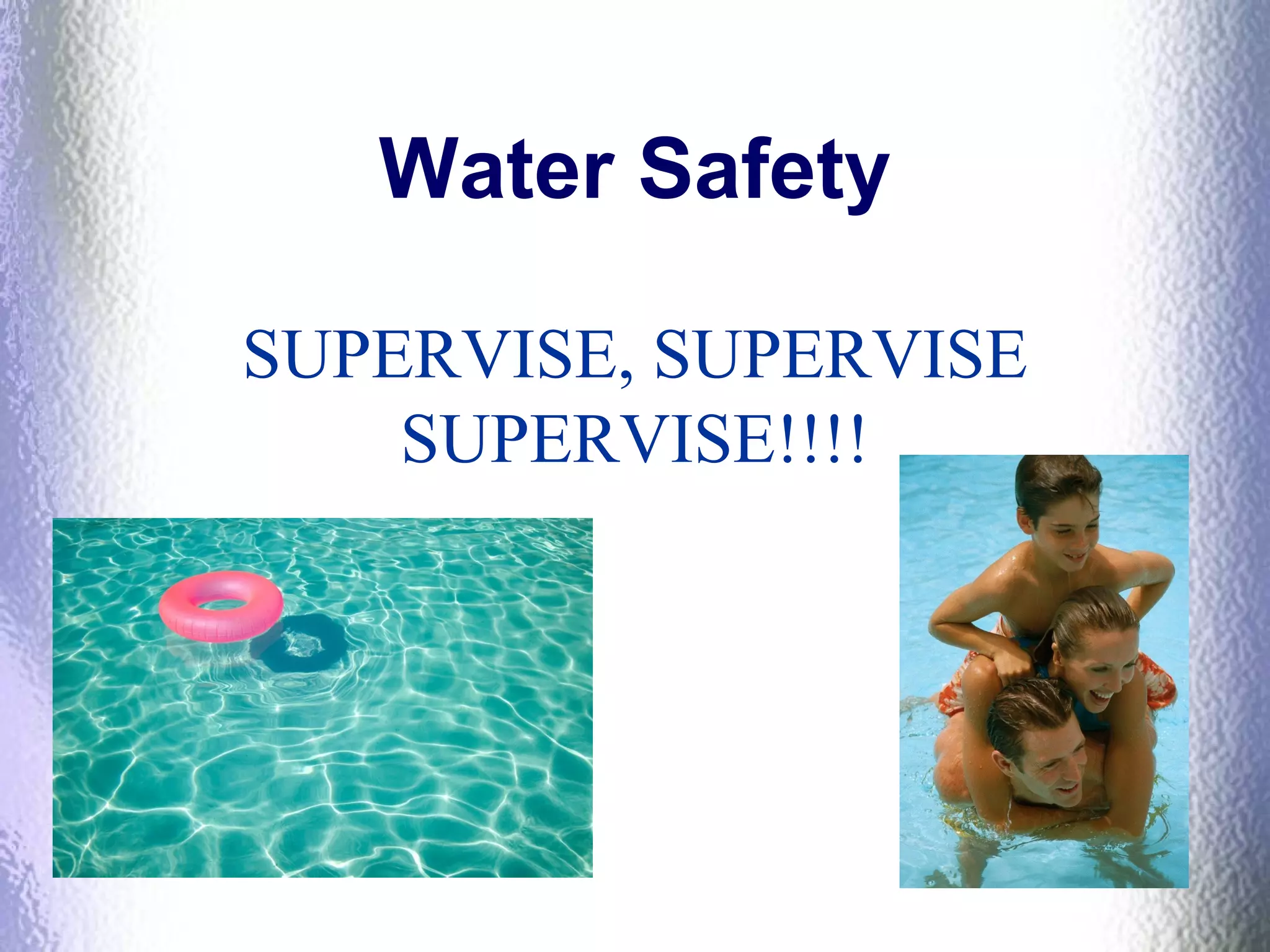 Water Safety
SUPERVISE, SUPERVISE
SUPERVISE!!!!
 