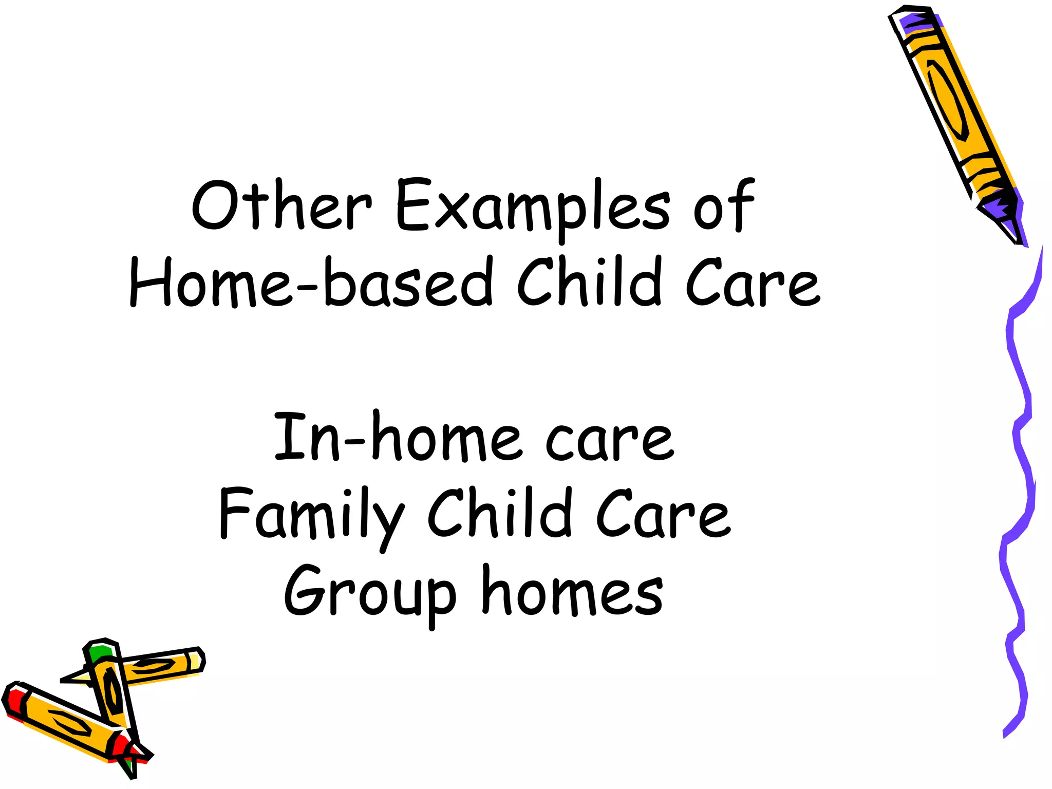 Other Examples of
Home-based Child Care
In-home care
Family Child Care
Group homes
 
