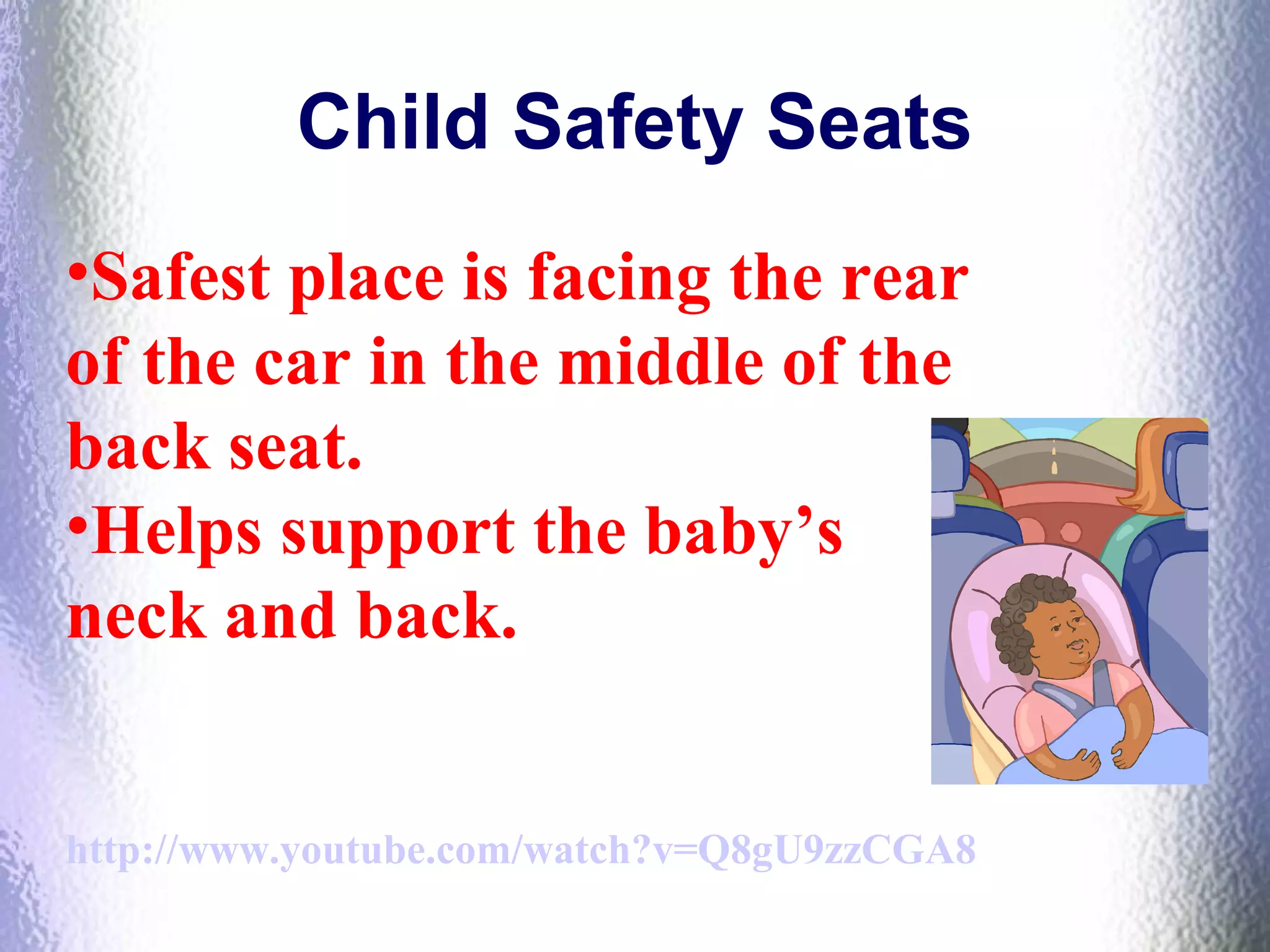 Child Safety Seats
•Safest place is facing the rear
of the car in the middle of the
back seat.
•Helps support the baby’s
neck and back.
http://www.youtube.com/watch?v=Q8gU9zzCGA8
 