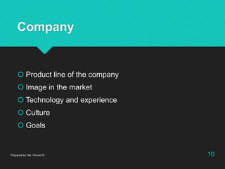 Company
 Product line of the company
 Image in the market
 Technology and experience
 Culture
 Goals
Prepared by: Ms. Himani R. 10
 