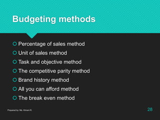 Budgeting methods
 Percentage of sales method
 Unit of sales method
 Task and objective method
 The competitive parity method
 Brand history method
 All you can afford method
 The break even method
Prepared by: Ms. Himani R. 28
 