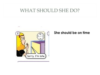 WHAT SHOULD SHE DO?
She should be on time
 