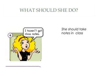 WHAT SHOULD SHE DO?
She should take
notes in class
 