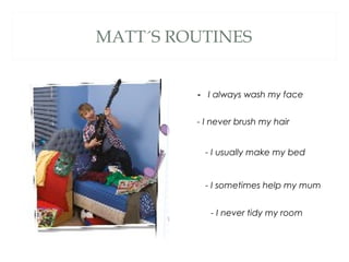 MATT´S ROUTINES
- I always wash my face
- I never brush my hair
- I usually make my bed
- I sometimes help my mum
- I never tidy my room
 
