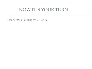 NOW IT´S YOUR TURN…
• DESCRIBE YOUR ROUTINES
 