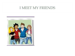 I MEET MY FRIENDS
 