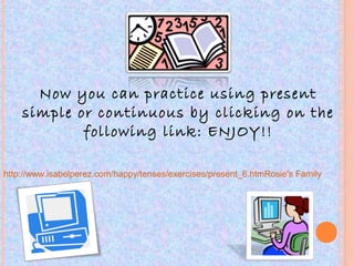 http://www.isabelperez.com/happy/tenses/exercises/present_6.htmRosie's Family
Now you can practice using present
simple or continuous by clicking on the
following link: ENJOY!!
 