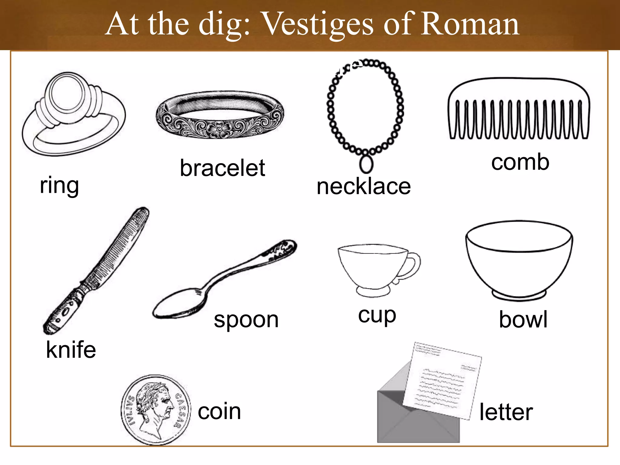 At the dig: Vestiges of Roman
Culture
ring
bracelet
necklace
comb
knife
spoon cup bowl
coin letter