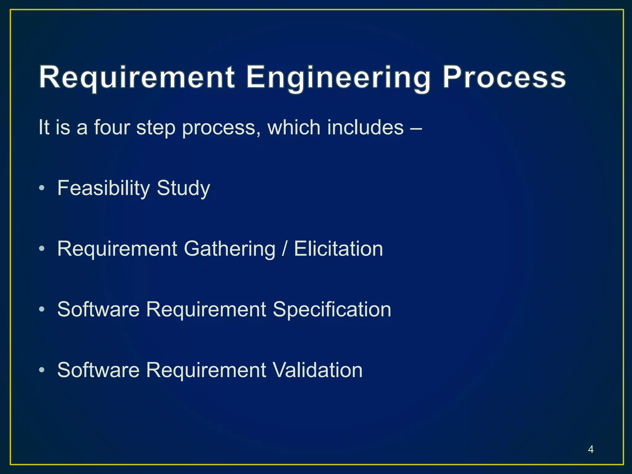 It is a four step process, which includes –
• Feasibility Study
• Requirement Gathering / Elicitation
• Software Requirement Specification
• Software Requirement Validation
4
 