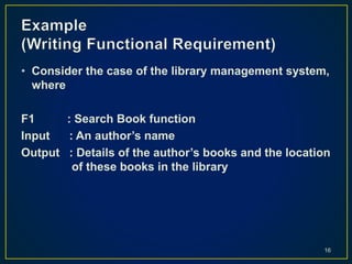 • Consider the case of the library management system,
where
F1 : Search Book function
Input : An author’s name
Output : Details of the author’s books and the location
of these books in the library
16
 
