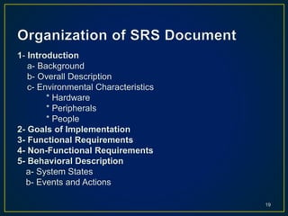 1- Introduction
a- Background
b- Overall Description
c- Environmental Characteristics
* Hardware
* Peripherals
* People
2- Goals of Implementation
3- Functional Requirements
4- Non-Functional Requirements
5- Behavioral Description
a- System States
b- Events and Actions
19
 