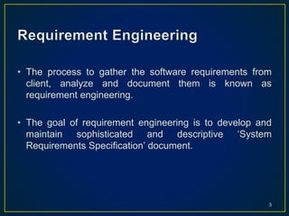 • The process to gather the software requirements from
client, analyze and document them is known as
requirement engineering.
• The goal of requirement engineering is to develop and
maintain sophisticated and descriptive ‘System
Requirements Specification’ document.
3
 