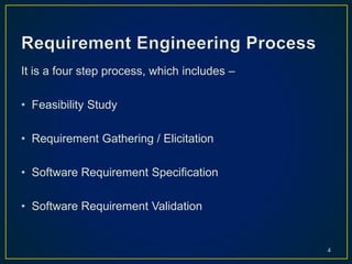 It is a four step process, which includes –
• Feasibility Study
• Requirement Gathering / Elicitation
• Software Requirement Specification
• Software Requirement Validation
4
 