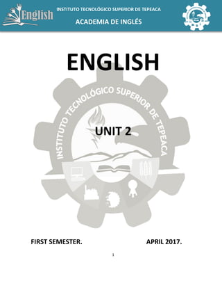 1
INSTITUTO TECNOLÓGICO SUPERIOR DE TEPEACA
ACADEMIA DE INGLÉS
ENGLISH
UNIT 2
FIRST SEMESTER. APRIL 2017.
 