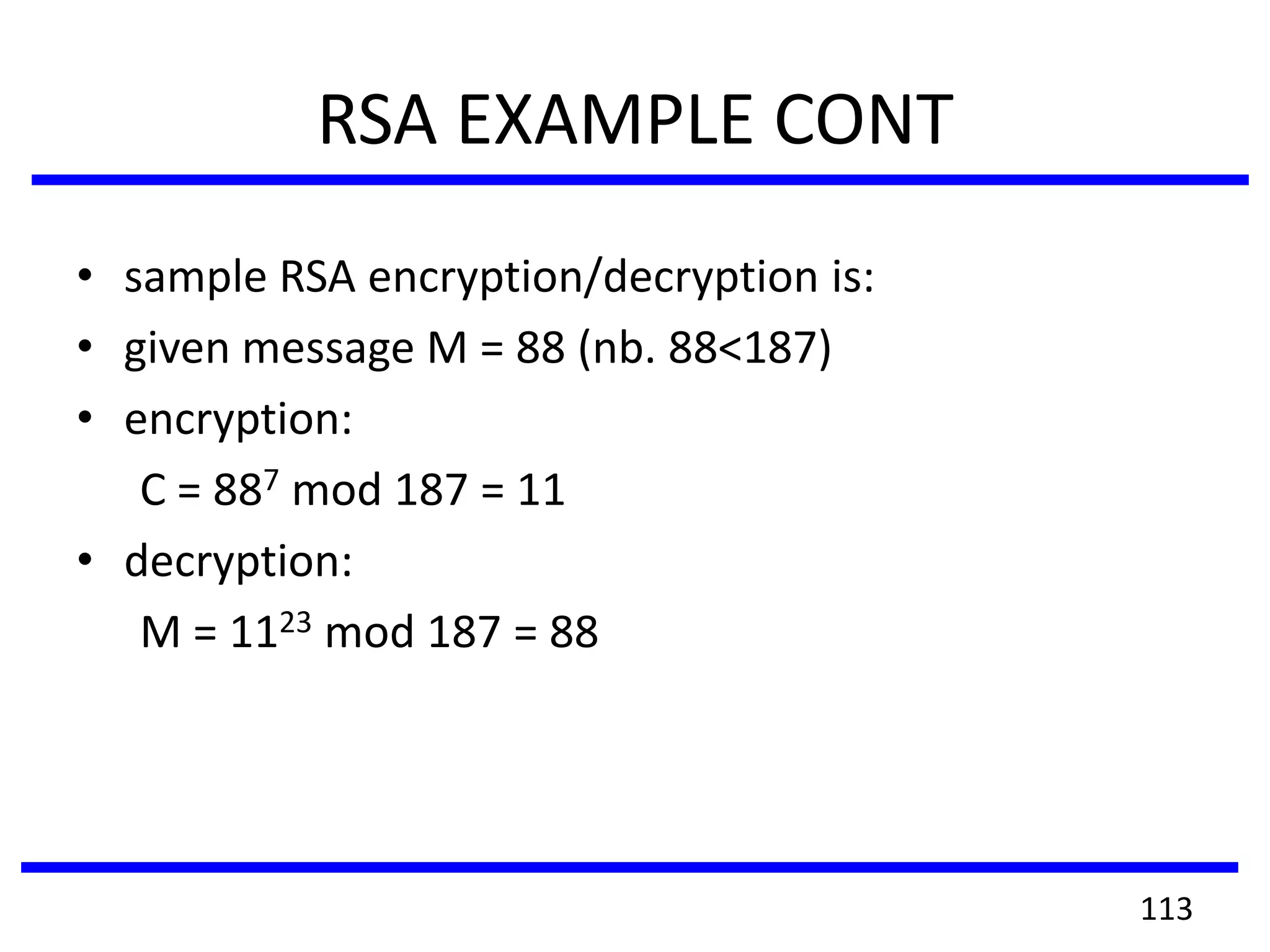 RSA EXAMPLE CONT
• sample RSA encryption/decryption is:
• given message M = 88 (nb. 88<187)
• encryption:
C = 887 mod 187 = 11
• decryption:
M = 1123 mod 187 = 88
113
 