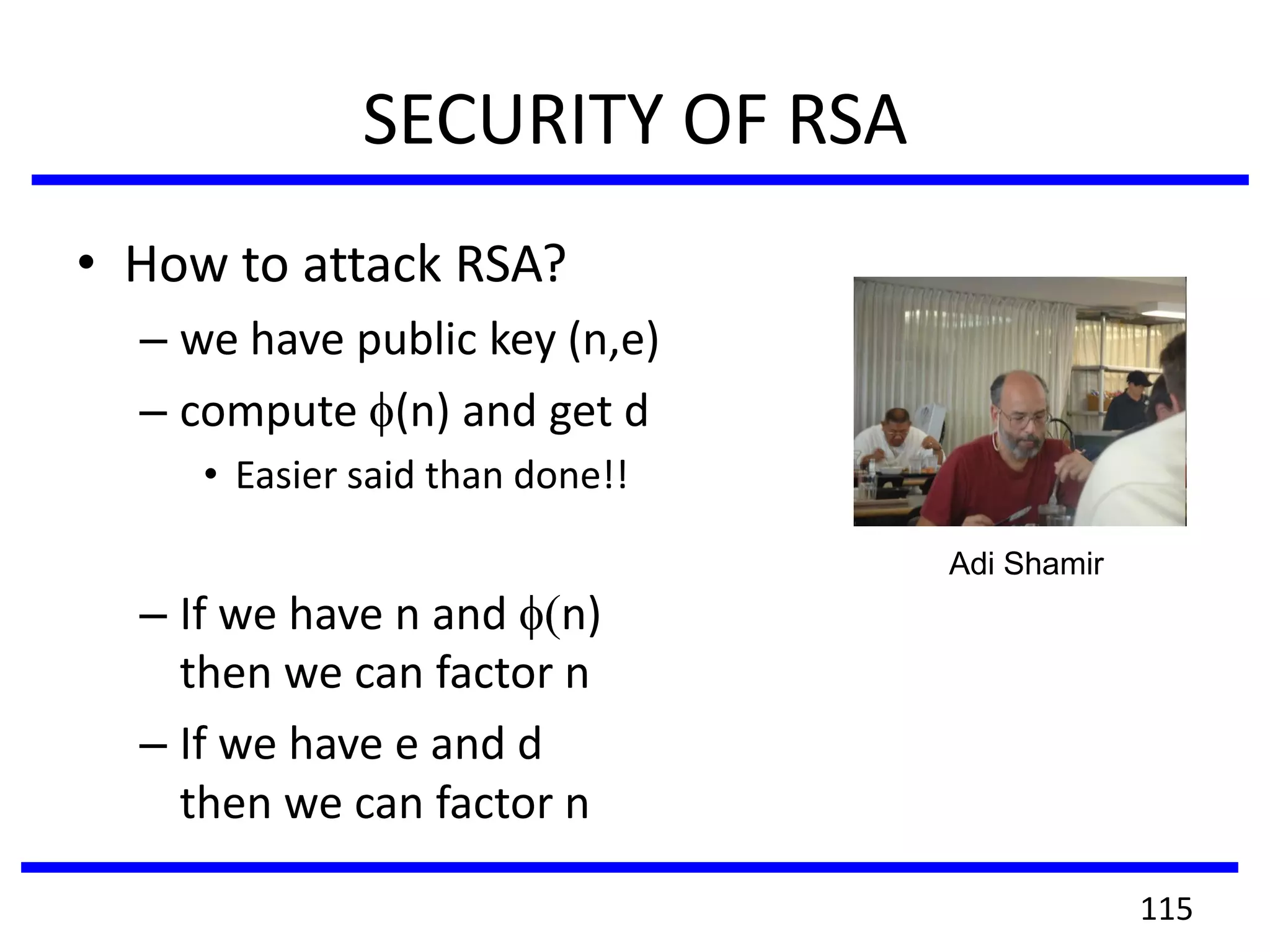 SECURITY OF RSA
• How to attack RSA?
– we have public key (n,e)
– compute (n) and get d
• Easier said than done!!
– If we have n and n)
then we can factor n
– If we have e and d
then we can factor n
Adi Shamir
115
 