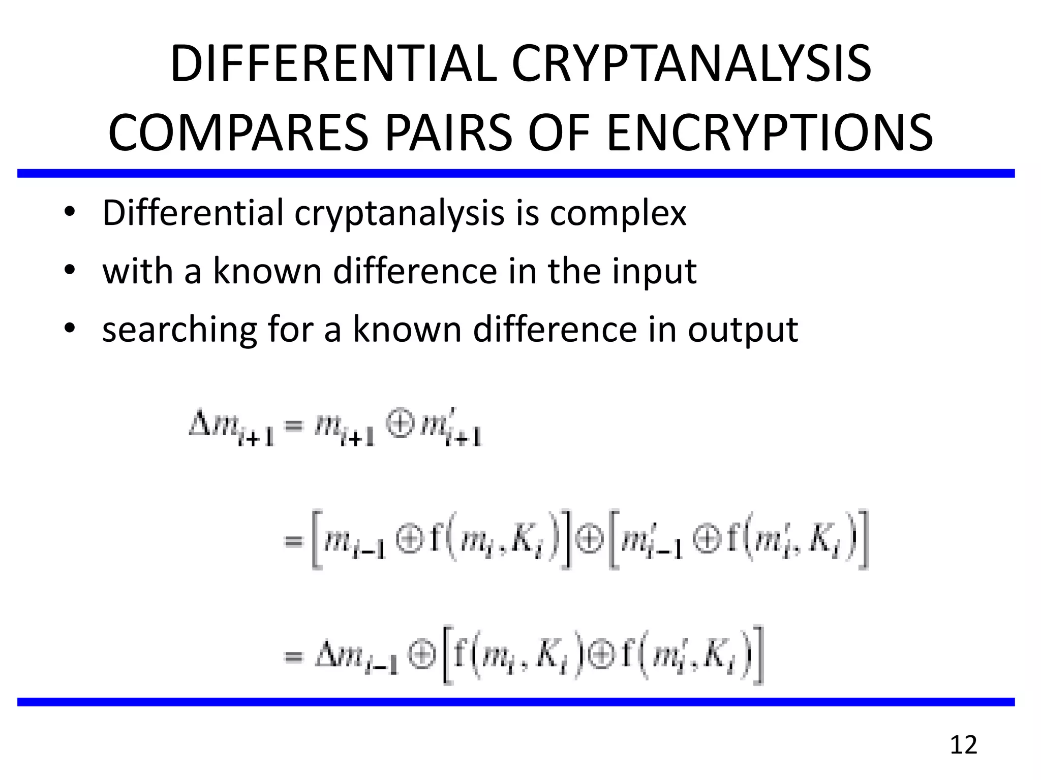 DIFFERENTIAL CRYPTANALYSIS
COMPARES PAIRS OF ENCRYPTIONS
• Differential cryptanalysis is complex
• with a known difference in the input
• searching for a known difference in output
12
 