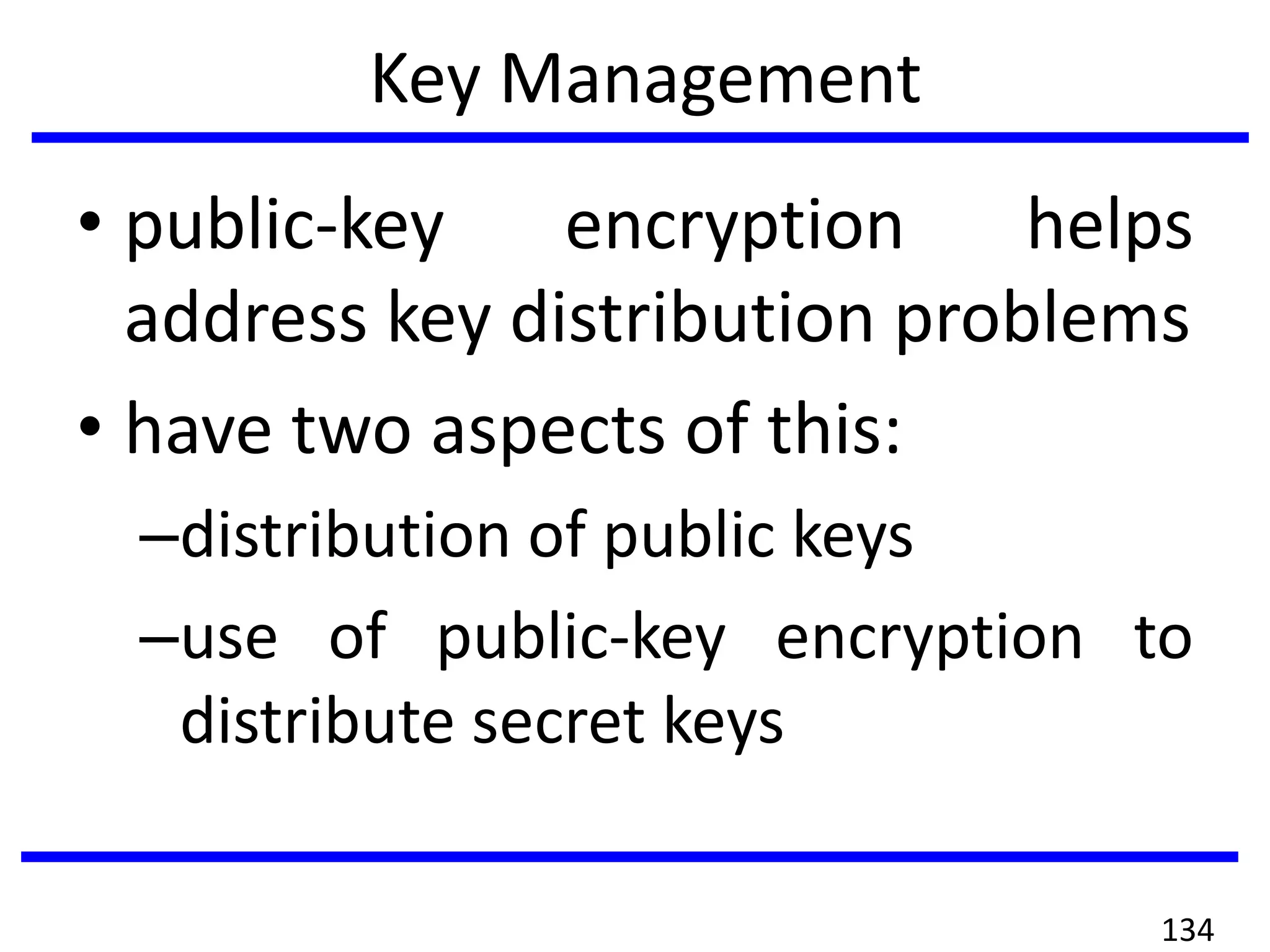 Key Management
• public-key encryption helps
address key distribution problems
• have two aspects of this:
–distribution of public keys
–use of public-key encryption to
distribute secret keys
134
 