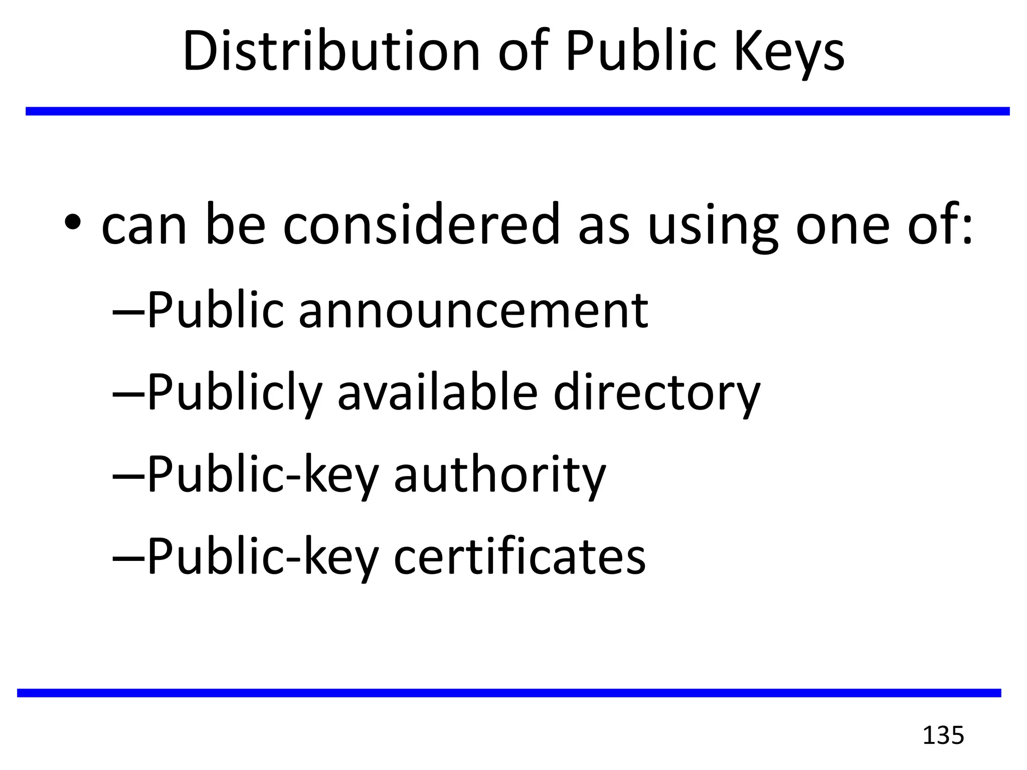 Distribution of Public Keys
• can be considered as using one of:
–Public announcement
–Publicly available directory
–Public-key authority
–Public-key certificates
135
 